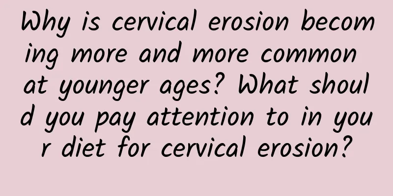 Why is cervical erosion becoming more and more common at younger ages? What should you pay attention to in your diet for cervical erosion?