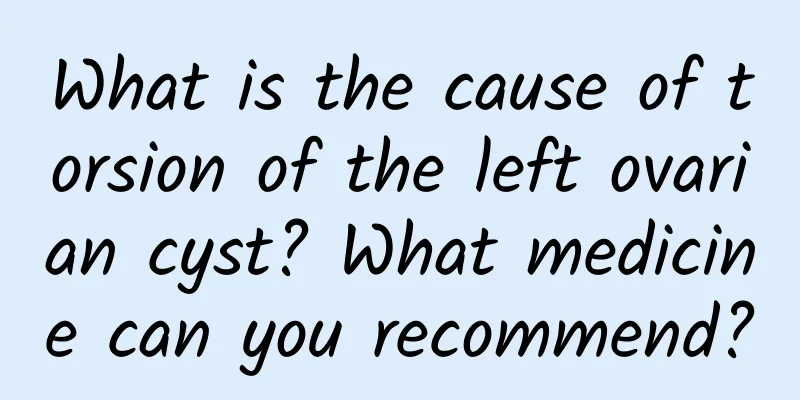What is the cause of torsion of the left ovarian cyst? What medicine can you recommend?