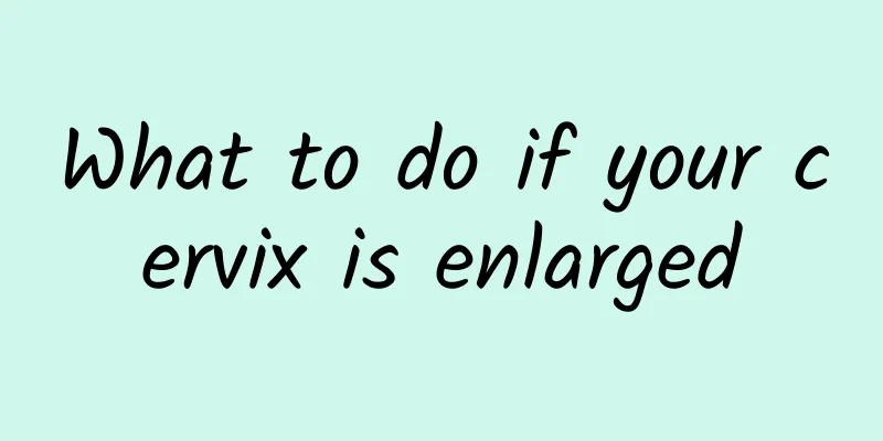 What to do if your cervix is ​​enlarged