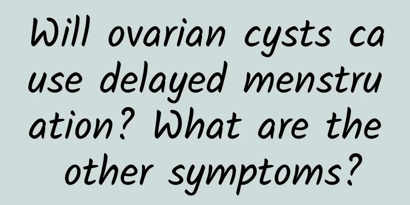 Will ovarian cysts cause delayed menstruation? What are the other symptoms?