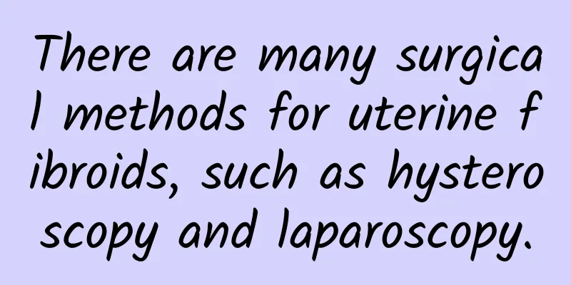 There are many surgical methods for uterine fibroids, such as hysteroscopy and laparoscopy.