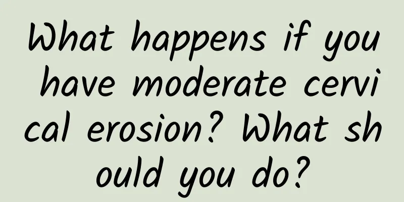 What happens if you have moderate cervical erosion? What should you do?