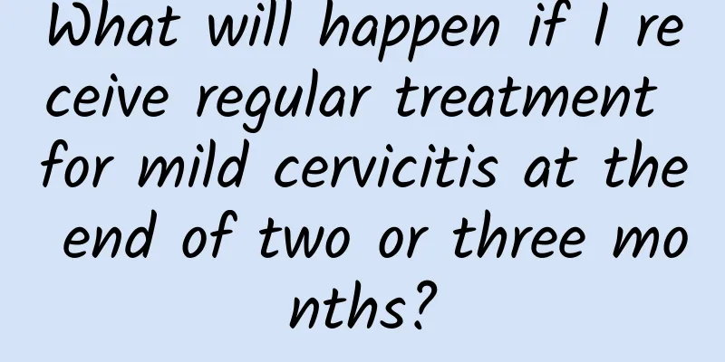 What will happen if I receive regular treatment for mild cervicitis at the end of two or three months?