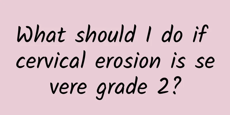 What should I do if cervical erosion is severe grade 2?