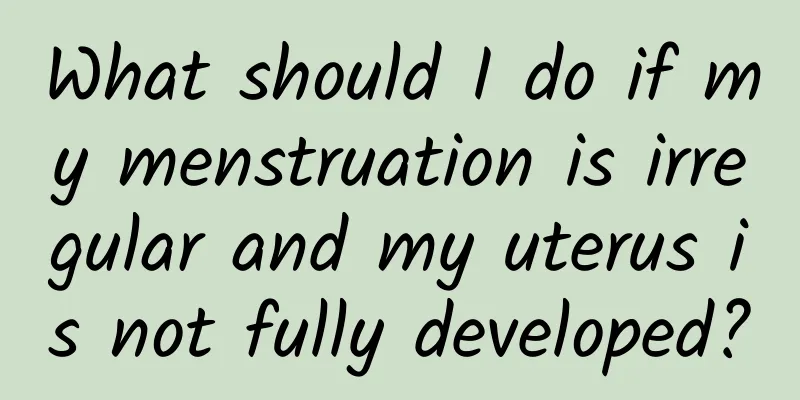 What should I do if my menstruation is irregular and my uterus is not fully developed?