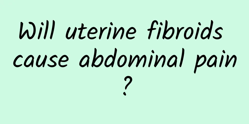 Will uterine fibroids cause abdominal pain?