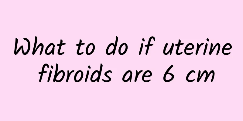 What to do if uterine fibroids are 6 cm