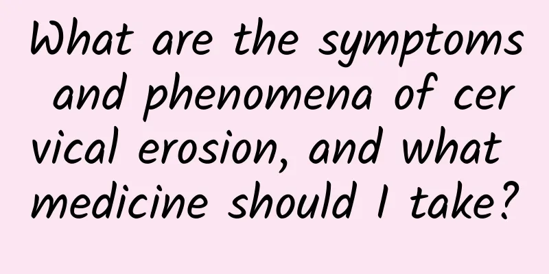 What are the symptoms and phenomena of cervical erosion, and what medicine should I take?