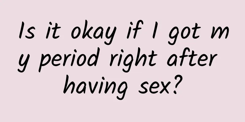 Is it okay if I got my period right after having sex?