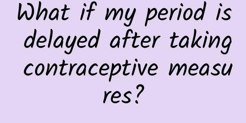 What if my period is delayed after taking contraceptive measures?