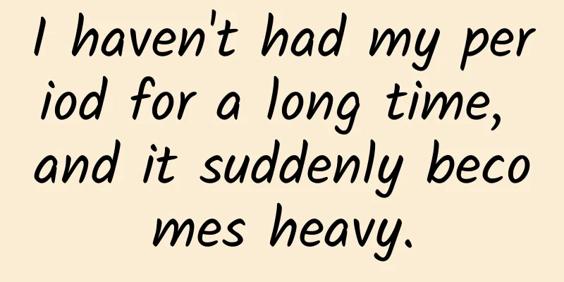 I haven't had my period for a long time, and it suddenly becomes heavy.