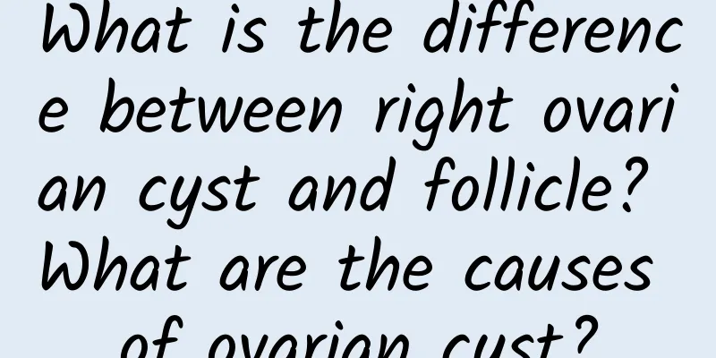 What is the difference between right ovarian cyst and follicle? What are the causes of ovarian cyst?