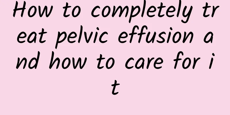 How to completely treat pelvic effusion and how to care for it