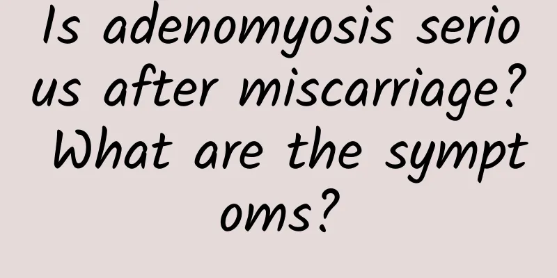Is adenomyosis serious after miscarriage? What are the symptoms?