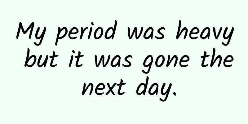 My period was heavy but it was gone the next day.