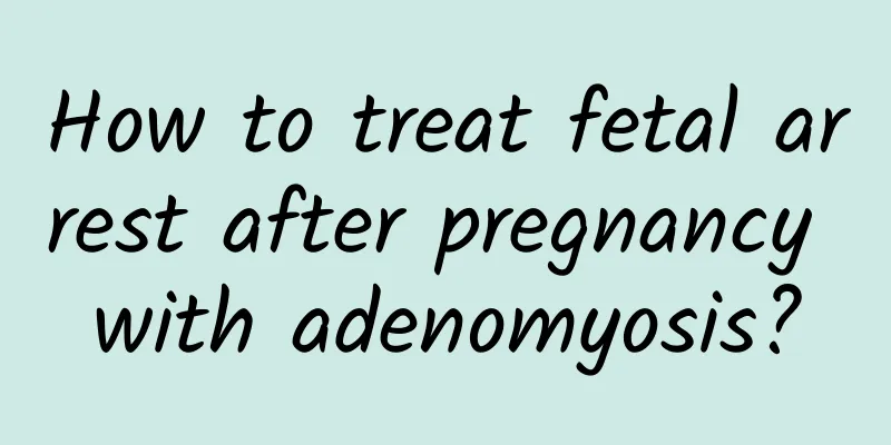How to treat fetal arrest after pregnancy with adenomyosis?