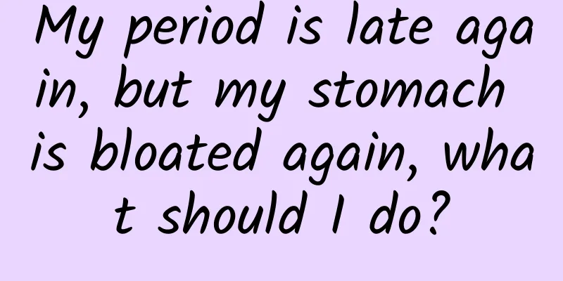 My period is late again, but my stomach is bloated again, what should I do?