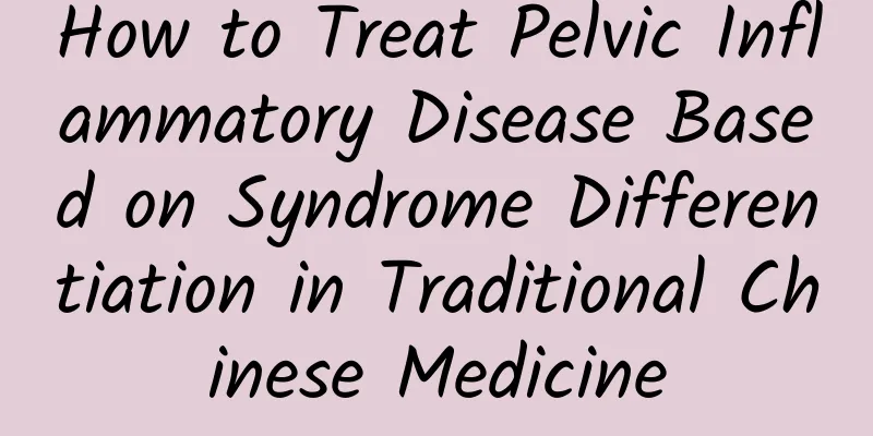 How to Treat Pelvic Inflammatory Disease Based on Syndrome Differentiation in Traditional Chinese Medicine