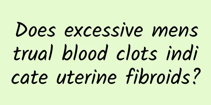 Does excessive menstrual blood clots indicate uterine fibroids?