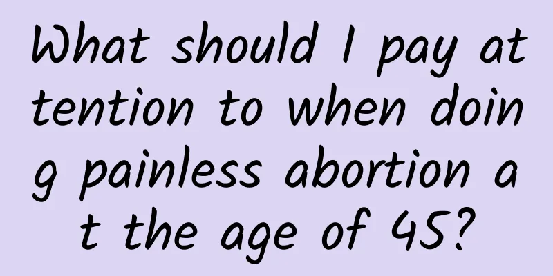 What should I pay attention to when doing painless abortion at the age of 45?