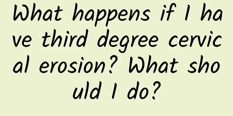 What happens if I have third degree cervical erosion? What should I do?