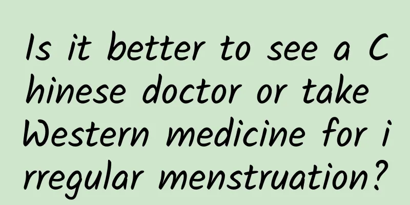 Is it better to see a Chinese doctor or take Western medicine for irregular menstruation?