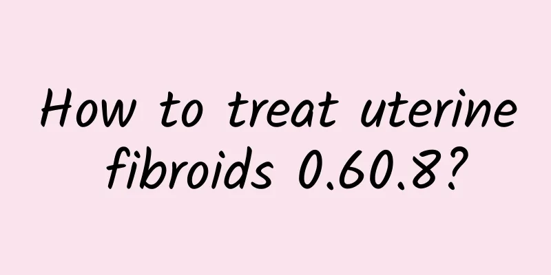 How to treat uterine fibroids 0.60.8?