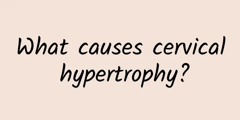 What causes cervical hypertrophy?
