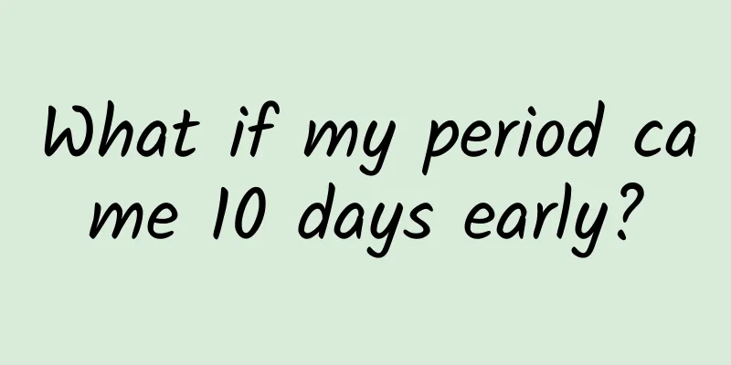 What if my period came 10 days early?