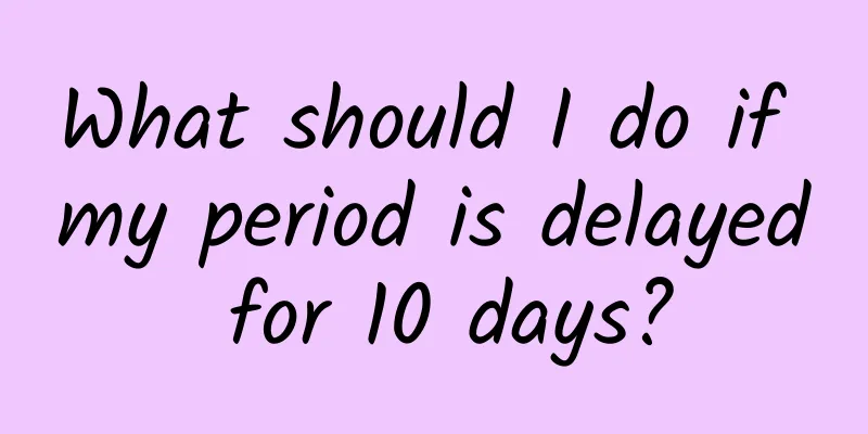 What should I do if my period is delayed for 10 days?