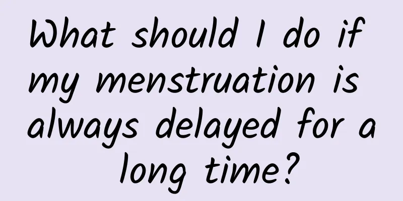 What should I do if my menstruation is always delayed for a long time?