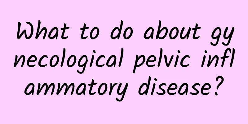 What to do about gynecological pelvic inflammatory disease?