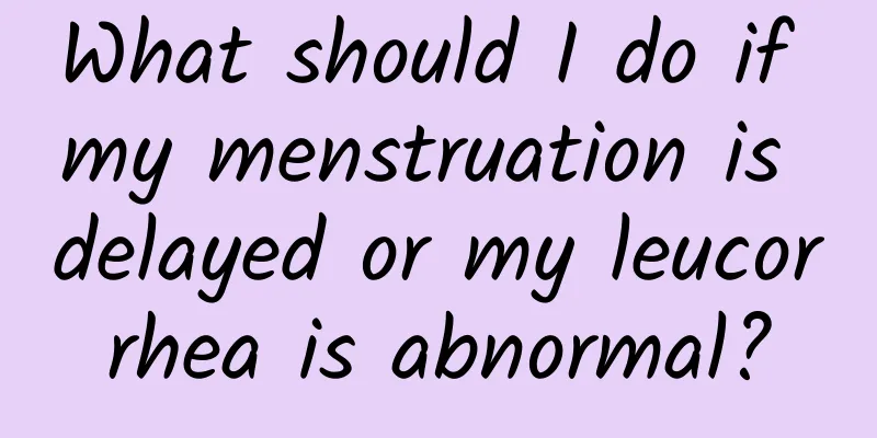 What should I do if my menstruation is delayed or my leucorrhea is abnormal?