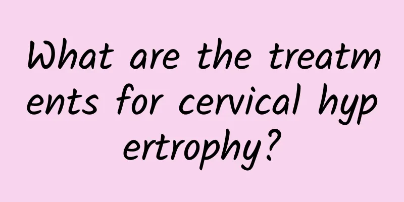 What are the treatments for cervical hypertrophy?