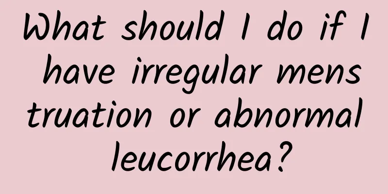 What should I do if I have irregular menstruation or abnormal leucorrhea?