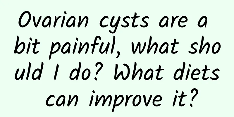 Ovarian cysts are a bit painful, what should I do? What diets can improve it?