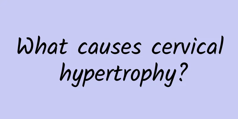What causes cervical hypertrophy?