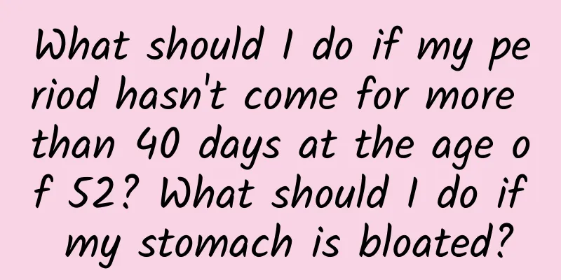 What should I do if my period hasn't come for more than 40 days at the age of 52? What should I do if my stomach is bloated?