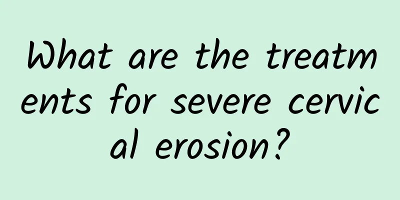 What are the treatments for severe cervical erosion?