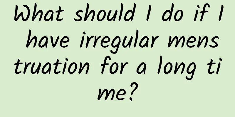 What should I do if I have irregular menstruation for a long time?