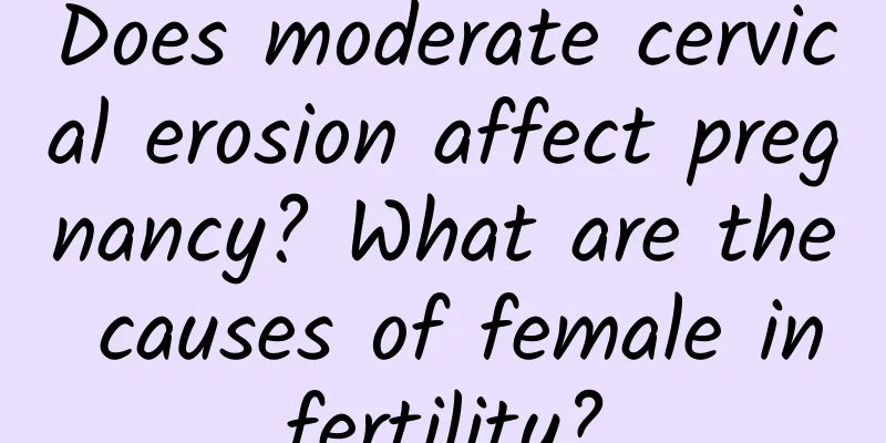 Does moderate cervical erosion affect pregnancy? What are the causes of female infertility?