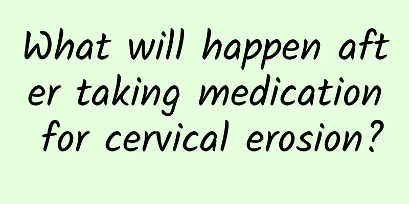 What will happen after taking medication for cervical erosion?
