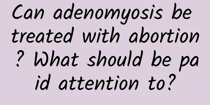 Can adenomyosis be treated with abortion? What should be paid attention to?