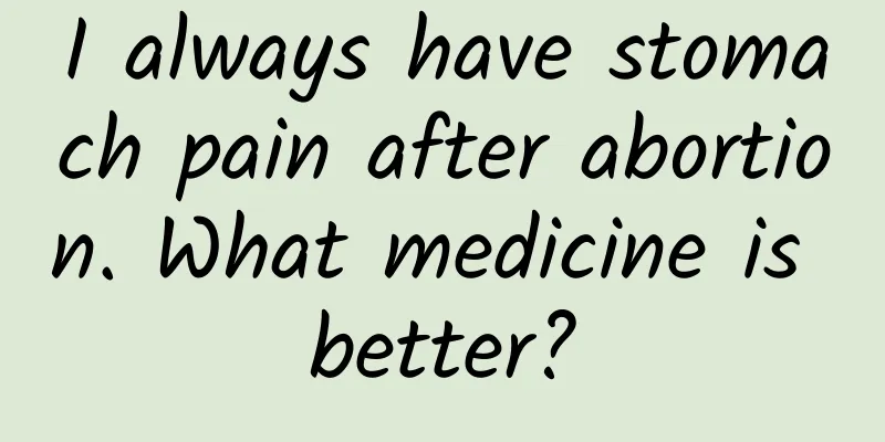 I always have stomach pain after abortion. What medicine is better?