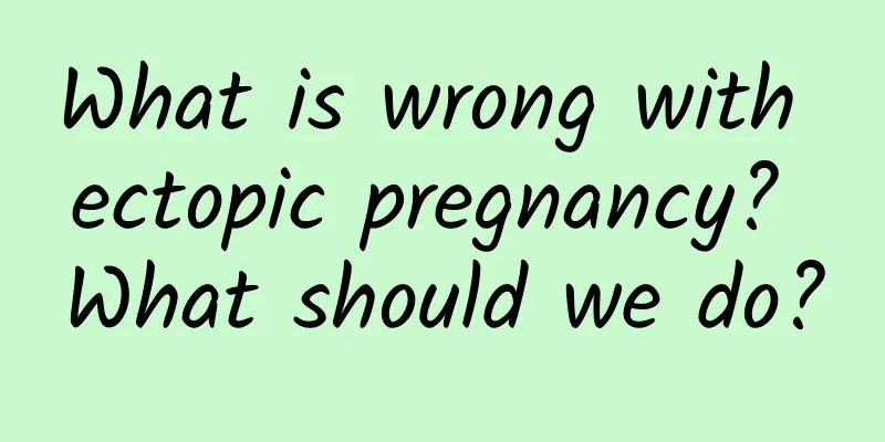 What is wrong with ectopic pregnancy? What should we do?