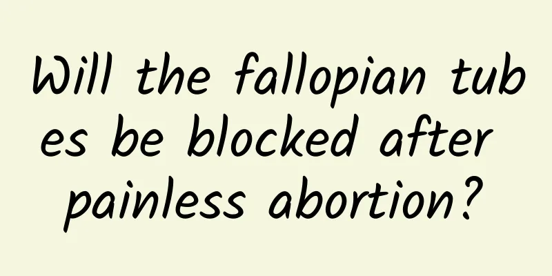 Will the fallopian tubes be blocked after painless abortion?