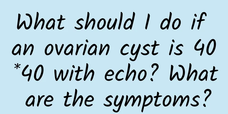What should I do if an ovarian cyst is 40*40 with echo? What are the symptoms?