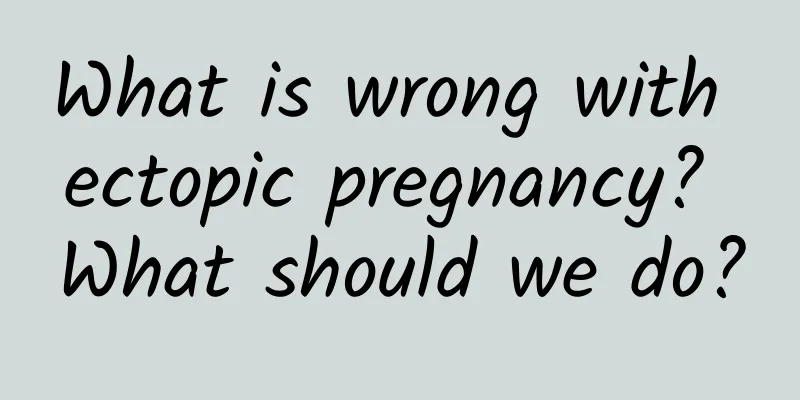 What is wrong with ectopic pregnancy? What should we do?