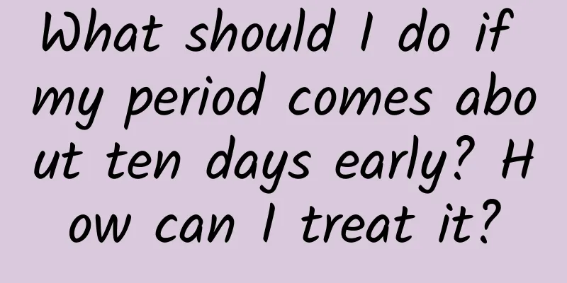 What should I do if my period comes about ten days early? How can I treat it?