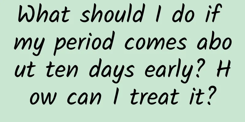 What should I do if my period comes about ten days early? How can I treat it?
